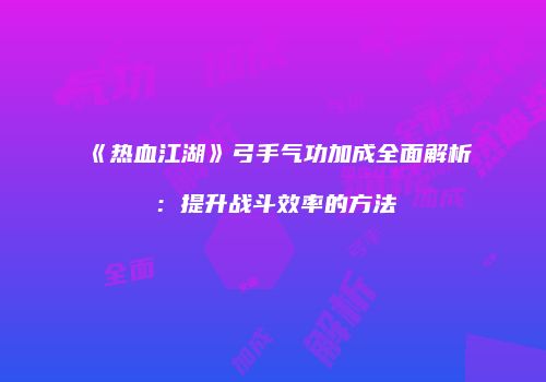 《热血江湖》弓手气功加成全面解析：提升战斗效率的方法