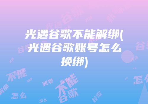 光遇谷歌不能解绑(光遇谷歌账号怎么换绑)