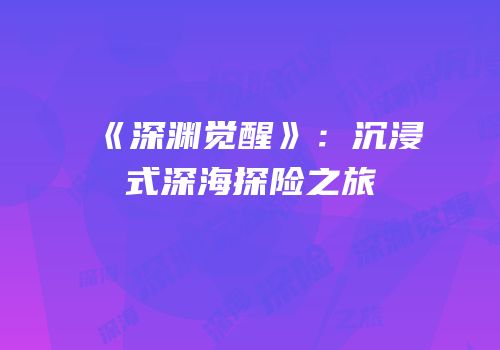 《深渊觉醒》：沉浸式深海探险之旅