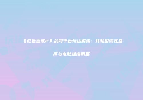 《红色警戒2》战网平台玩法解析：共和国模式选择与电脑难度调整