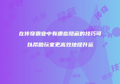 在传奇霸业中有哪些隐藏的技巧可以帮助玩家更高效地提升运