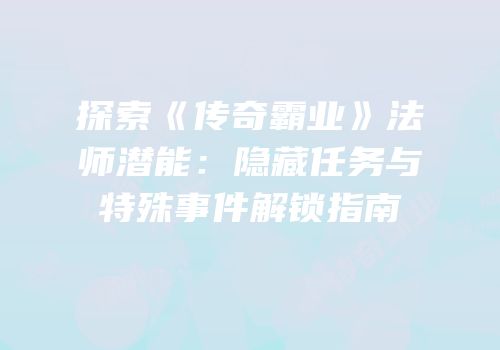 探索《传奇霸业》法师潜能：隐藏任务与特殊事件解锁指南