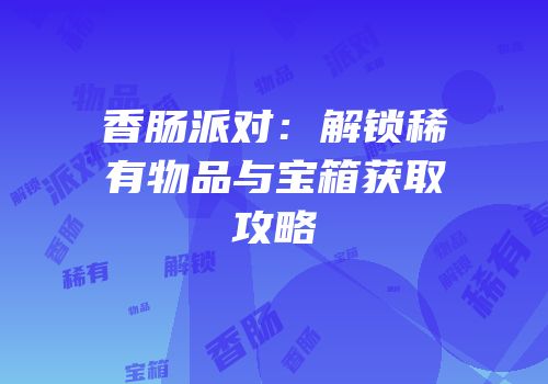 香肠派对：解锁稀有物品与宝箱获取攻略