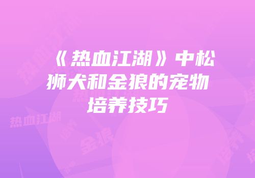 《热血江湖》中松狮犬和金狼的宠物培养技巧