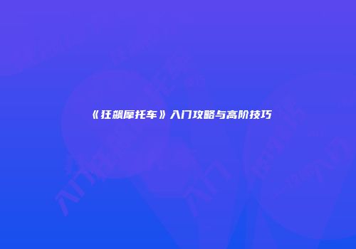 《狂飙摩托车》入门攻略与高阶技巧