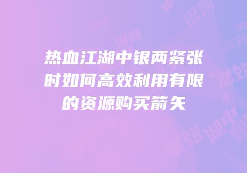 热血江湖中银两紧张时如何高效利用有限的资源购买箭矢