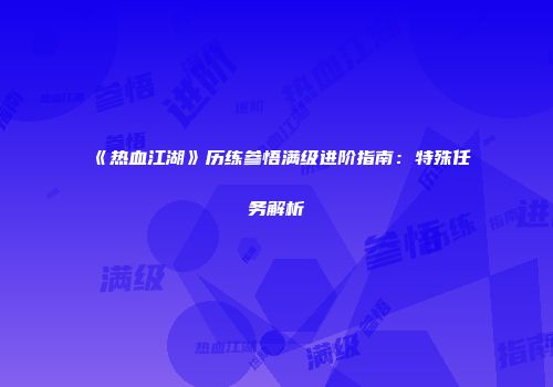 《热血江湖》历练参悟满级进阶指南:特殊任务解析