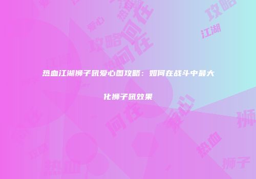 热血江湖狮子吼爱心图攻略：如何在战斗中最大化狮子吼效果