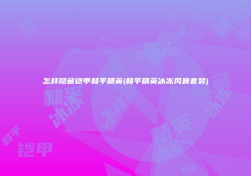 怎样隐藏铠甲和平精英(和平精英冰冻风暴套装)