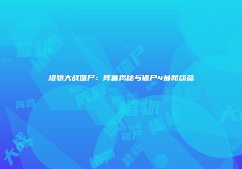 植物大战僵尸：阵营揭秘与僵尸4最新动态