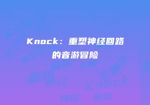 Knock：重塑神经回路的音游冒险