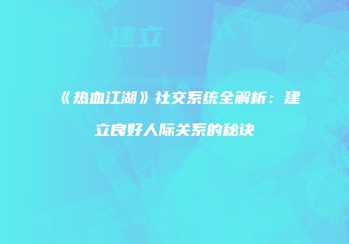 《热血江湖》社交系统全解析:建立良好人际关系的秘诀