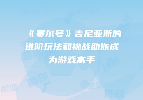 《赛尔号》吉尼亚斯的进阶玩法和挑战助你成为游戏高手
