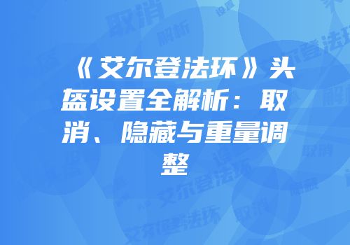 《艾尔登法环》头盔设置全解析：取消、隐藏与重量调整