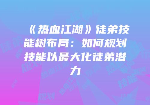 《热血江湖》徒弟技能树布局：如何规划技能以最大化徒弟潜力