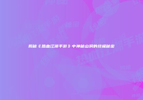 揭秘《热血江湖手游》中神秘山洞的终极秘密