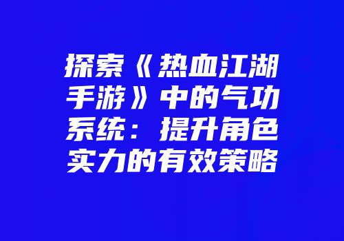 探索《热血江湖手游》中的气功系统：提升角色实力的有效策略