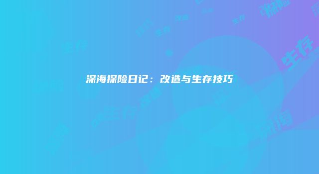 深海探险日记：改造与生存技巧
