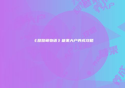 《甜甜萌物语》糖果大户养成攻略