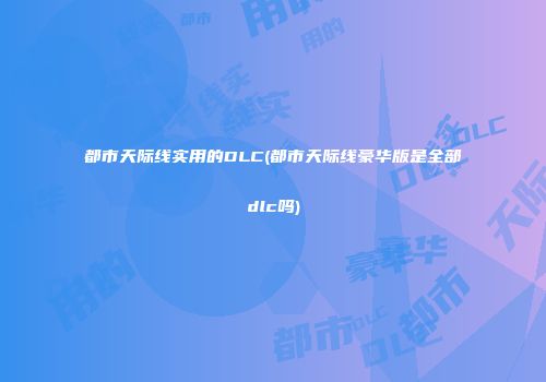 都市天际线实用的DLC(都市天际线豪华版是全部dlc吗)