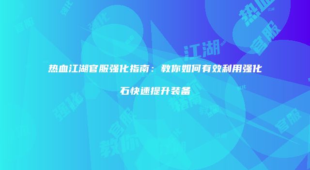 热血江湖官服强化指南：教你如何有效利用强化石快速提升装备