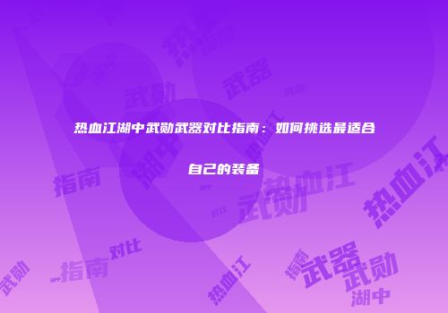热血江湖中武勋武器对比指南：如何挑选最适合自己的装备
