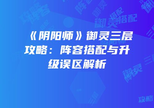 《阴阳师》御灵三层攻略：阵容搭配与升级误区解析