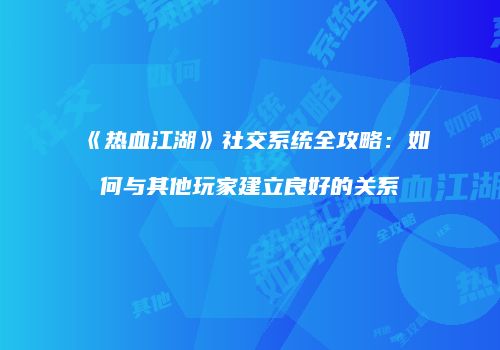 《热血江湖》社交系统全攻略：如何与其他玩家建立良好的关系