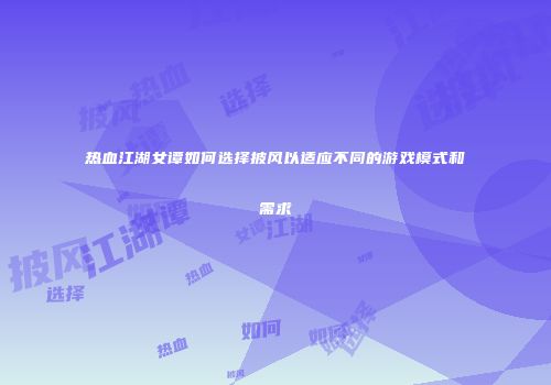 热血江湖女谭如何选择披风以适应不同的游戏模式和需求