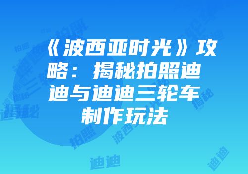 《波西亚时光》攻略：揭秘拍照迪迪与迪迪三轮车制作玩法