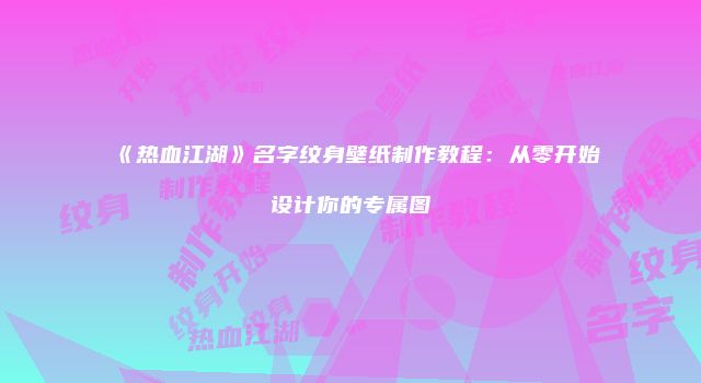 《热血江湖》名字纹身壁纸制作教程：从零开始设计你的专属图