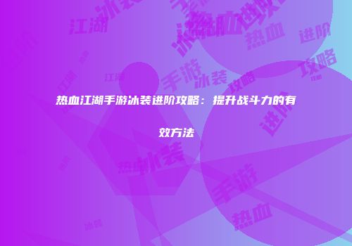 热血江湖手游冰装进阶攻略：提升战斗力的有效方法