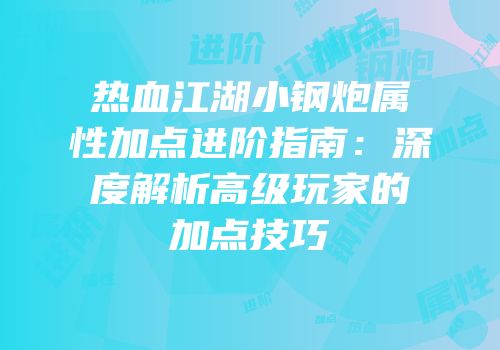 热血江湖小钢炮属性加点进阶指南：深度解析高级玩家的加点技巧
