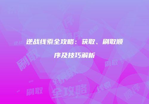 逆战线索全攻略：获取、刷取顺序及技巧解析
