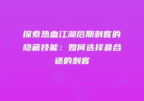 探索热血江湖后期刺客的隐藏技能：如何选择最合适的刺客