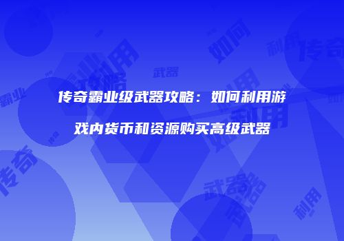 传奇霸业级武器攻略：如何利用游戏内货币和资源购买高级武器