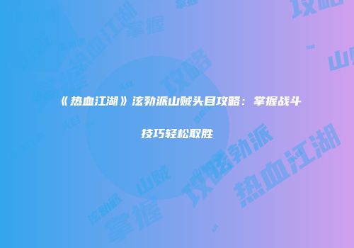 《热血江湖》泫勃派山贼头目攻略:掌握战斗技巧轻松取胜