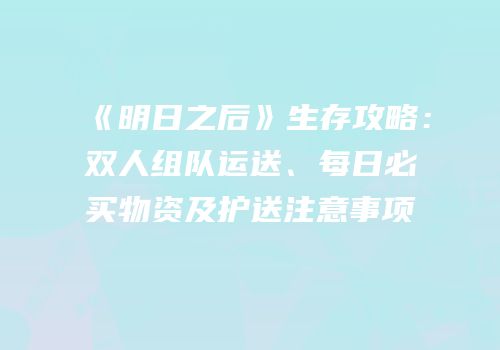 《明日之后》生存攻略：双人组队运送、每日必买物资及护送注意事项