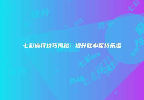 七彩麻将技巧揭秘：提升胜率保持乐趣