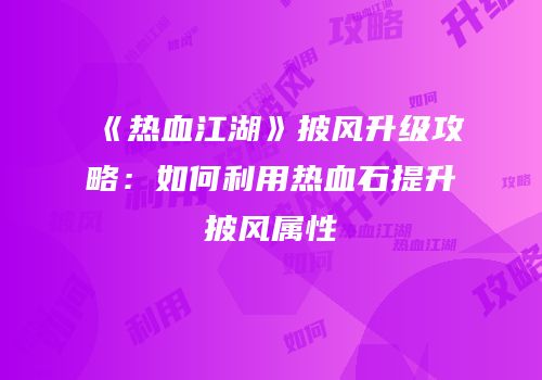 《热血江湖》披风升级攻略：如何利用热血石提升披风属性