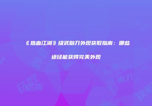《热血江湖》级武勋刀外观获取指南：哪些途径能获得完美外观