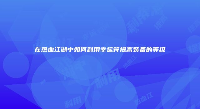 在热血江湖中如何利用幸运符提高装备的等级