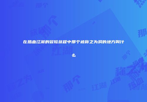 在热血江湖的冒险旅程中那个被称之为洞的地方叫什么