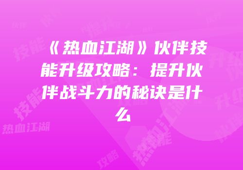 《热血江湖》伙伴技能升级攻略：提升伙伴战斗力的秘诀是什么