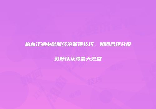 热血江湖电脑版经济管理技巧：如何合理分配资源以获得最大效益