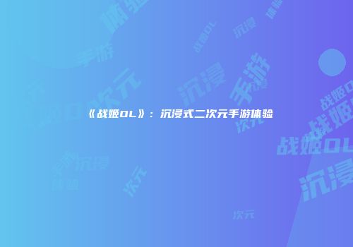 《战姬OL》：沉浸式二次元手游体验