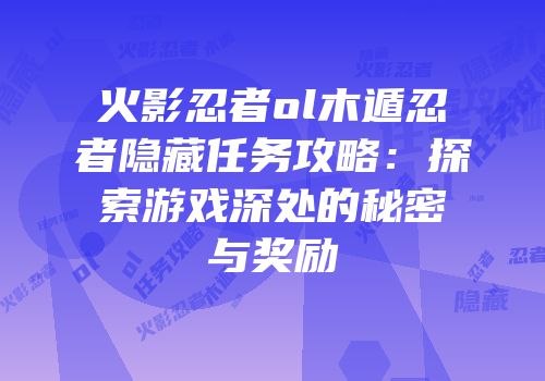 火影忍者ol木遁忍者隐藏任务攻略:探索游戏深处的秘密与奖励