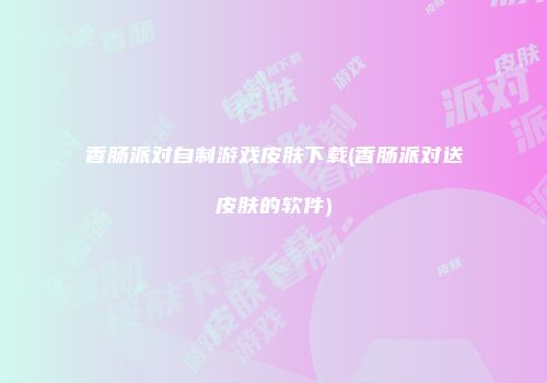 香肠派对自制游戏皮肤下载(香肠派对送皮肤的软件)