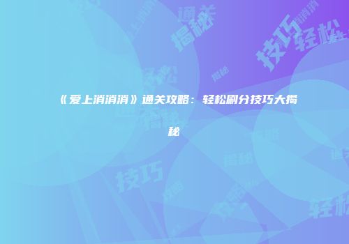 《爱上消消消》通关攻略：轻松刷分技巧大揭秘
