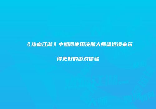 《热血江湖》中如何使用浣熊大师望远镜来获得更好的游戏体验